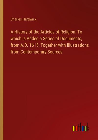 A History of the Articles of Religion: To which is Added a Series of Documents, from A.D. 1615, Together with Illustrations from Contemporary Sources