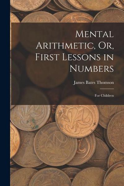Mental Arithmetic, Or, First Lessons in Numbers: For Children