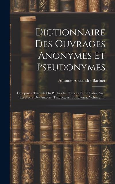 Dictionnaire Des Ouvrages Anonymes Et Pseudonymes: Composés, Traduits Ou Publiés En Français Et En Latin, Avec Les Noms Des Auteurs, Traducteurs Et Éd
