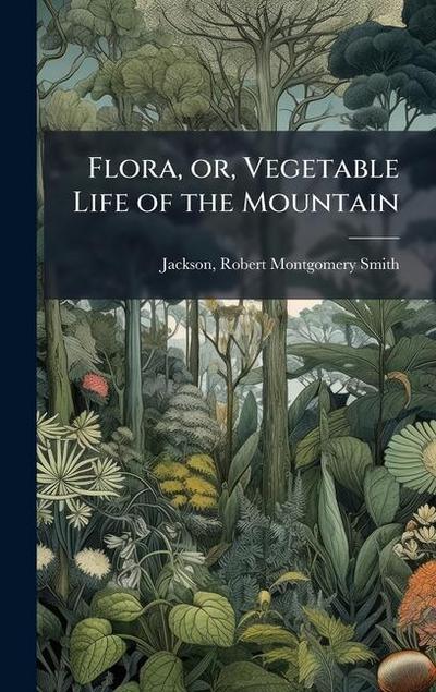Flora, or, Vegetable Life of the Mountain