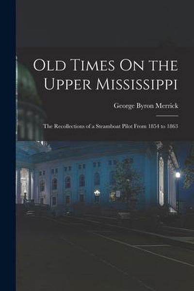 Old Times On the Upper Mississippi: The Recollections of a Steamboat Pilot From 1854 to 1863