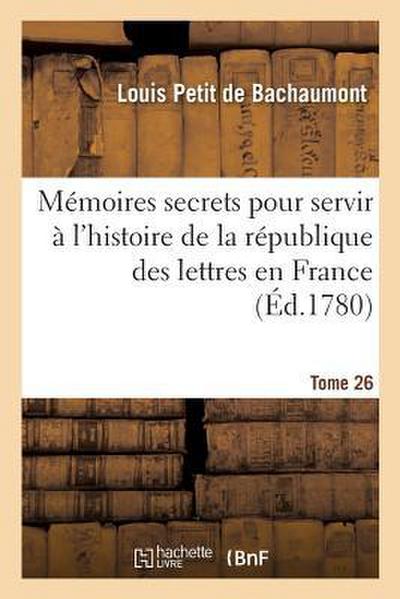 Mémoires Secrets Pour Servir À l’Histoire de la République Des Lettres En France Tome 26