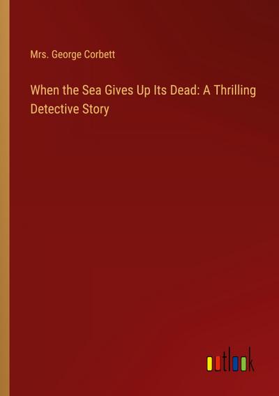 When the Sea Gives Up Its Dead: A Thrilling Detective Story