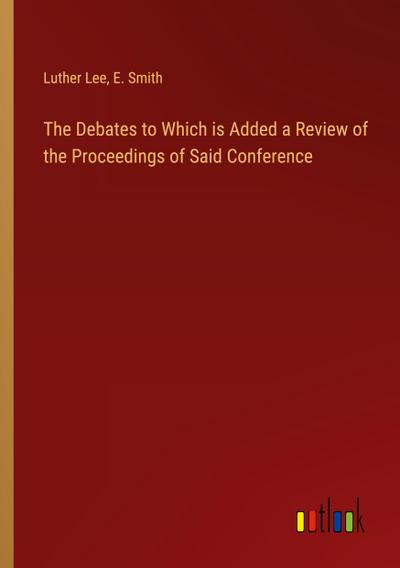 The Debates to Which is Added a Review of the Proceedings of Said Conference