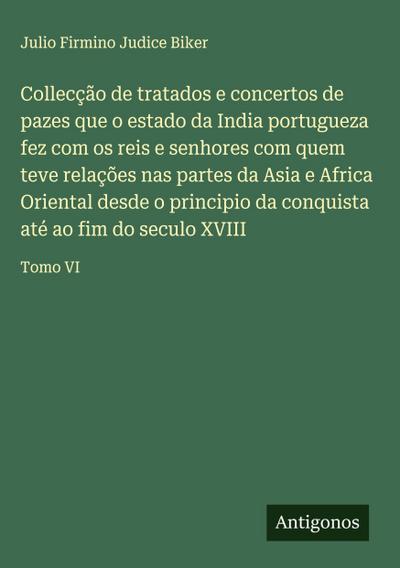 Collecção de tratados e concertos de pazes que o estado da India portugueza fez com os reis e senhores com quem teve relações nas partes da Asia e Africa Oriental desde o principio da conquista até ao fim do seculo XVIII