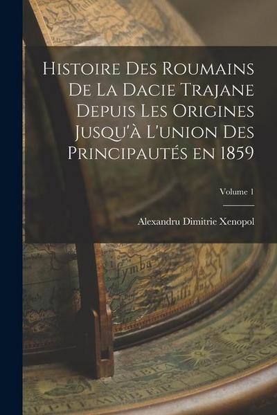 Histoire des roumains de la Dacie trajane depuis les origines jusqu’à l’union des principautés en 1859; Volume 1
