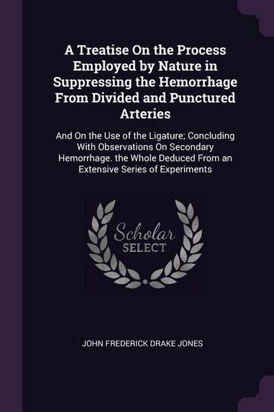 A Treatise On the Process Employed by Nature in Suppressing the Hemorrhage From Divided and Punctured Arteries