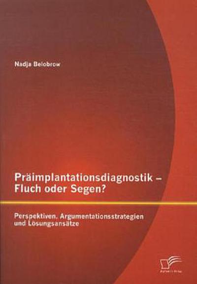 Präimplantationsdiagnostik - Fluch oder Segen? Perspektiven, Argumentationsstrategien und Lösungsansätze