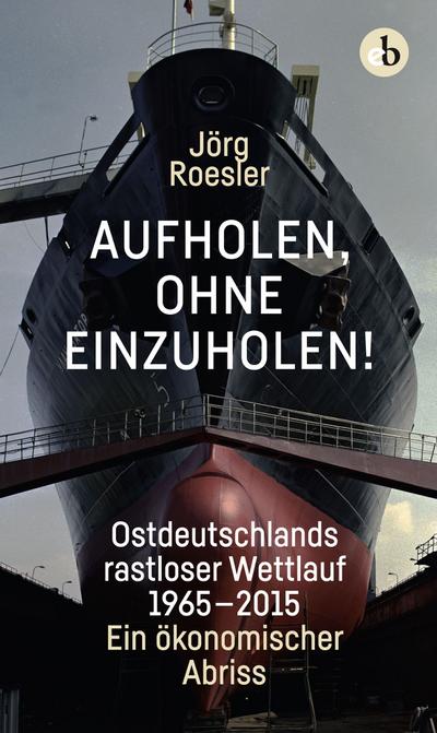Aufholen, ohne einzuholen!: Ostdeutschlands rastloser Wettlauf 1965-2015. Ein ökonomischer Abriss