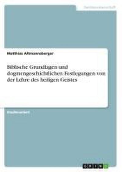 Biblische Grundlagen und dogmengeschichtlichen Festlegungen von der Lehre des heiligen Geistes - Matthias Altmannsberger