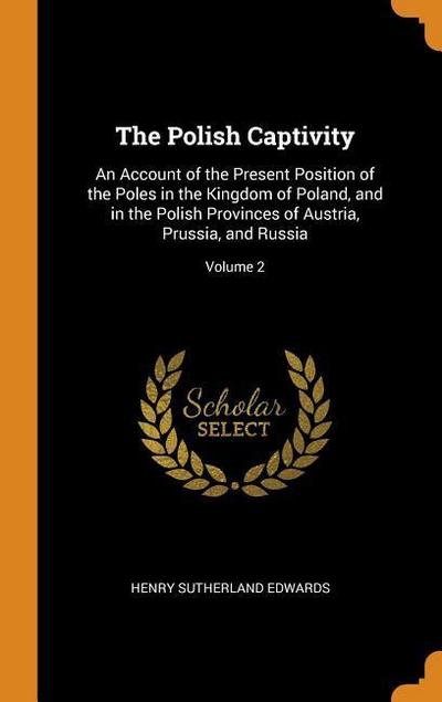 The Polish Captivity: An Account of the Present Position of the Poles in the Kingdom of Poland, and in the Polish Provinces of Austria, Prus