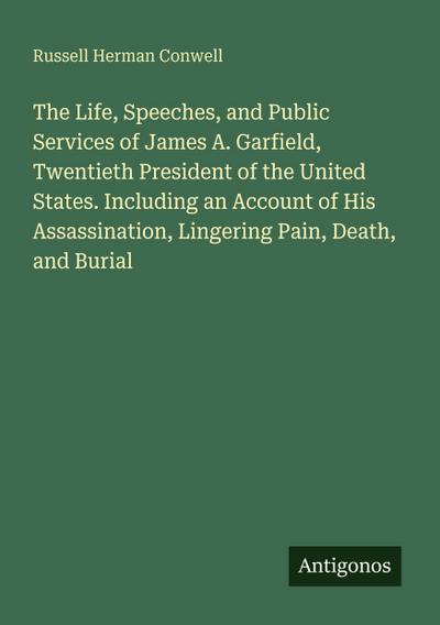 The Life, Speeches, and Public Services of James A. Garfield, Twentieth President of the United States. Including an Account of His Assassination, Lingering Pain, Death, and Burial