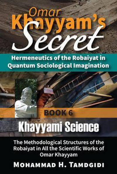 Omar Khayyam’s Secret: Hermeneutics of the Robaiyat in Quantum Sociological Imagination: Book 6: Khayyami Science