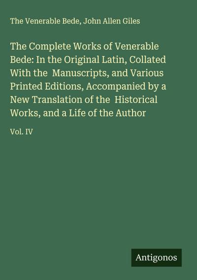 The Complete Works of Venerable Bede: In the Original Latin, Collated With the  Manuscripts, and Various Printed Editions, Accompanied by a New Translation of the  Historical Works, and a Life of the Author