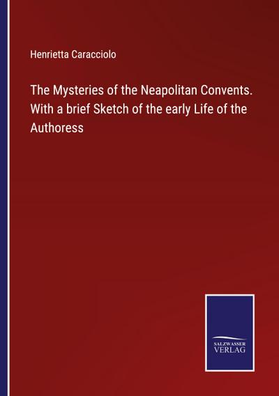 The Mysteries of the Neapolitan Convents. With a brief Sketch of the early Life of the Authoress