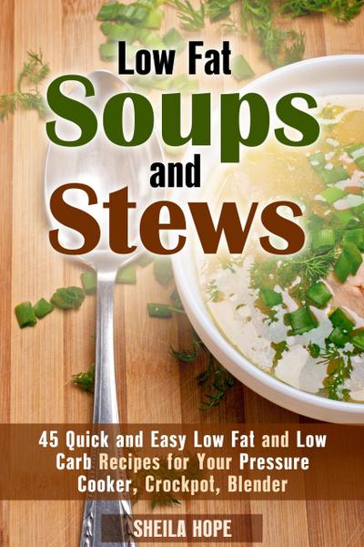 Low Fat Soups and Stews: 45 Quick and Easy Low Fat and Low Carb Recipes for Your Pressure Cooker, Crockpot, Blender (Low Fat Recipes & Comfort Food)