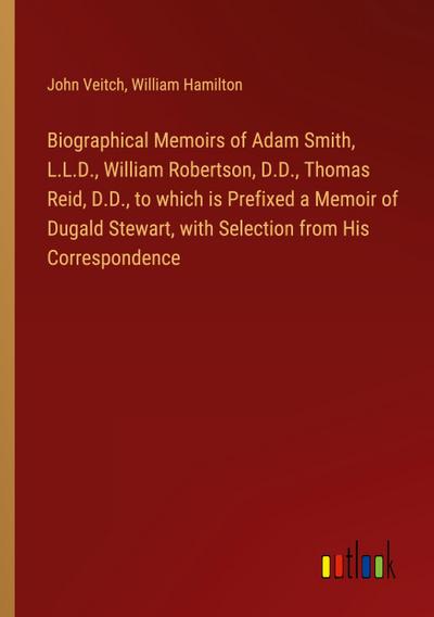 Biographical Memoirs of Adam Smith, L.L.D., William Robertson, D.D., Thomas Reid, D.D., to which is Prefixed a Memoir of Dugald Stewart, with Selection from His Correspondence