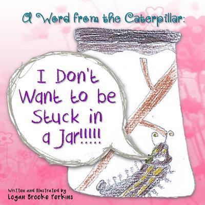 A Word from the Caterpillar: I Don’t Want to be Stuck in a Jar!!!!!