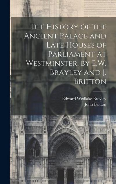 The History of the Ancient Palace and Late Houses of Parliament at Westminster, by E.W. Brayley and J. Britton