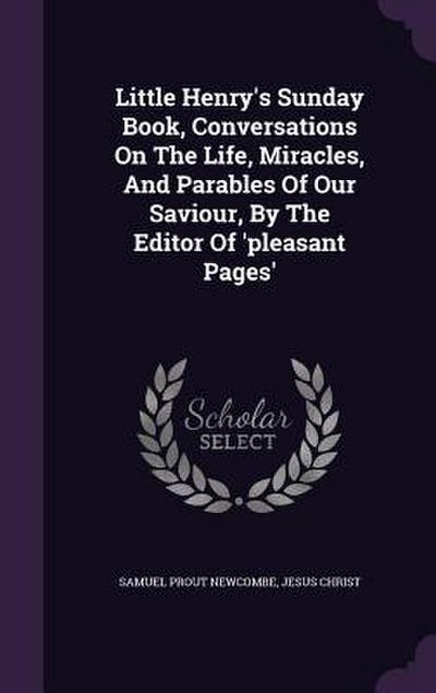 Little Henry’s Sunday Book, Conversations On The Life, Miracles, And Parables Of Our Saviour, By The Editor Of ’pleasant Pages’