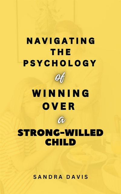 Navigating the Psychology of Winning over a Strong-Willed Child