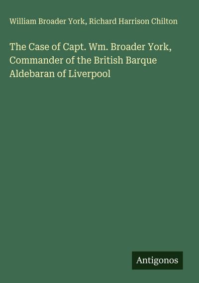 The Case of Capt. Wm. Broader York, Commander of the British Barque Aldebaran of Liverpool