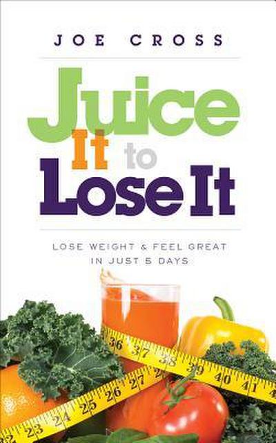 Juice It to Lose It: Lose Weight and Feel Great in Just 5 Days