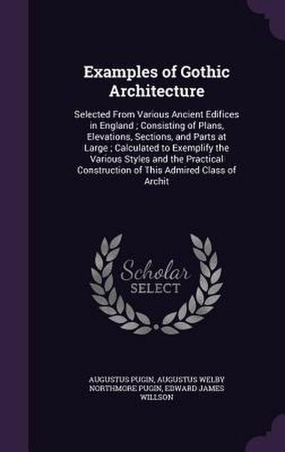 Examples of Gothic Architecture: Selected From Various Ancient Edifices in England; Consisting of Plans, Elevations, Sections, and Parts at Large; Cal