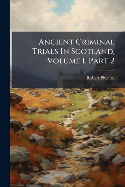 Ancient Criminal Trials In Scotland, Volume 1, Part 2