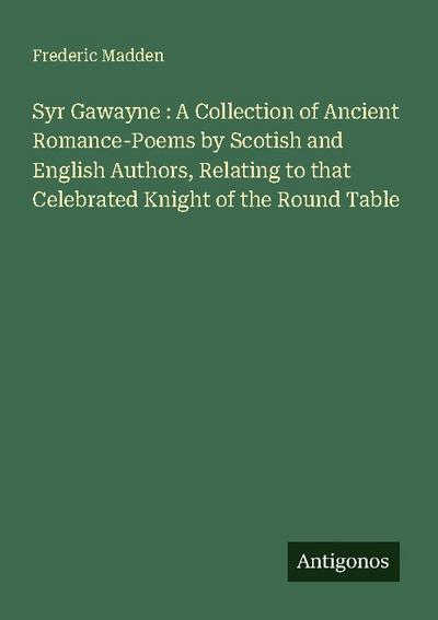 Syr Gawayne : A Collection of Ancient Romance-Poems by Scotish and English Authors, Relating to that Celebrated Knight of the Round Table
