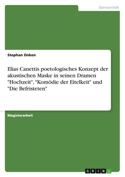 Elias Canettis poetologisches Konzept der akustischen Maske in seinen Dramen "Hochzeit", "Komödie der Eitelkeit" und "Die Befristeten"