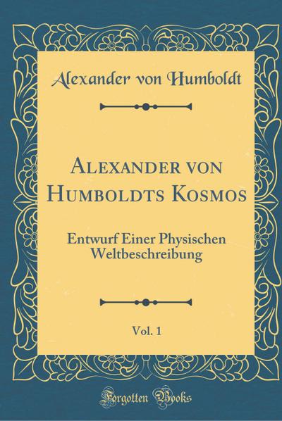 Alexander von Humboldts Kosmos, Vol. 1: Entwurf Einer Physischen Weltbeschreibung (Classic Reprint)