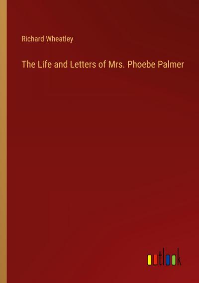 The Life and Letters of Mrs. Phoebe Palmer