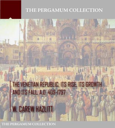 The Venetian Republic, Its Rise, Its Growth, and Its Fall. A.D. 409-1797