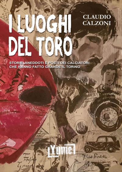 I luoghi del toro. Storie, aneddoti e posti dei calciatori che hanno fatto grande il Torino