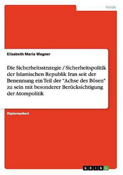 Die Sicherheitsstrategie / Sicherheitspolitik der Islamischen Republik Iran seit der Benennung ein Teil der "Achse des Bösen" zu sein mit besonderer Berücksichtigung der Atompolitik