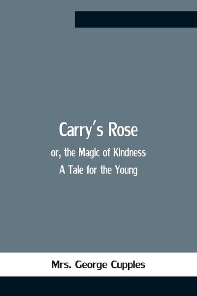 Carry’S Rose; Or, The Magic Of Kindness. A Tale For The Young