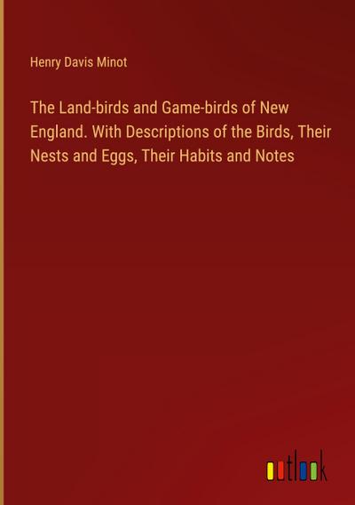 The Land-birds and Game-birds of New England. With Descriptions of the Birds, Their Nests and Eggs, Their Habits and Notes