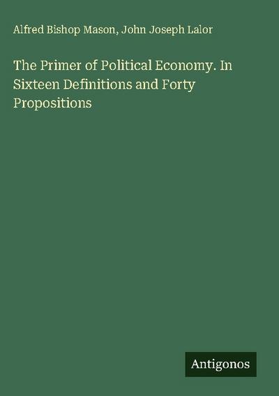 The Primer of Political Economy. In Sixteen Definitions and Forty Propositions