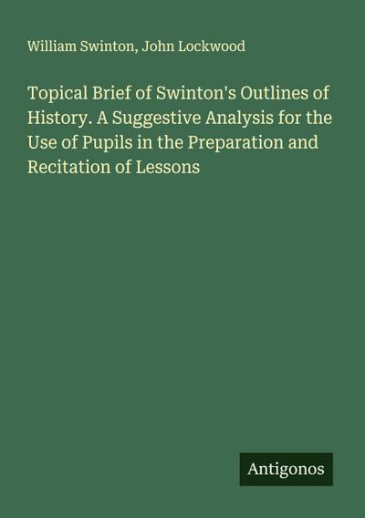 Topical Brief of Swinton’s Outlines of History. A Suggestive Analysis for the Use of Pupils in the Preparation and Recitation of Lessons