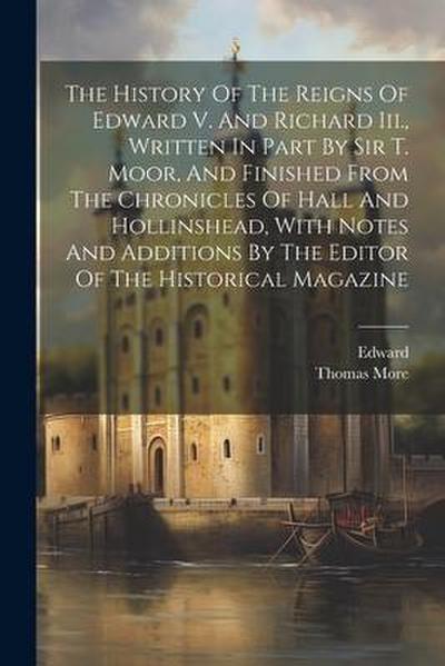 The History Of The Reigns Of Edward V. And Richard Iii., Written In Part By Sir T. Moor, And Finished From The Chronicles Of Hall And Hollinshead, Wit