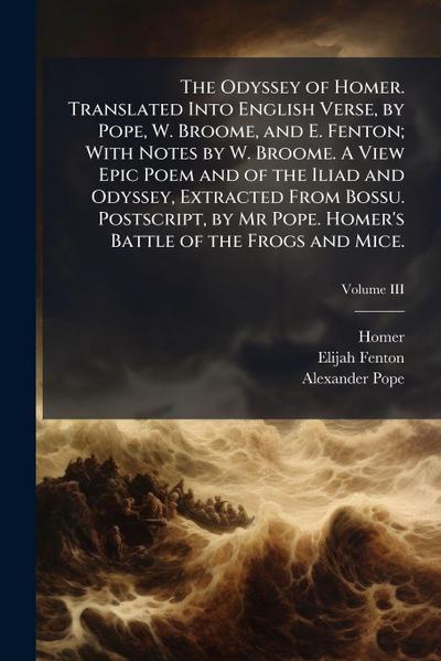 The Odyssey of Homer. Translated Into English Verse, by Pope, W. Broome, and E. Fenton; With Notes by W. Broome. A View Epic Poem and of the Iliad and Odyssey, Extracted From Bossu. Postscript, by Mr Pope. Homer’s Battle of the Frogs and Mice.