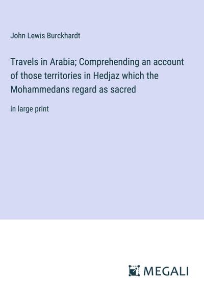 Travels in Arabia; Comprehending an account of those territories in Hedjaz which the Mohammedans regard as sacred