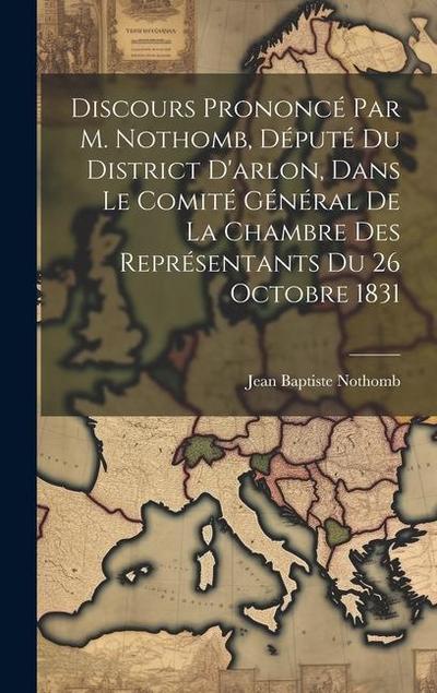 Discours Prononcé Par M. Nothomb, Député Du District D’arlon, Dans Le Comité Général De La Chambre Des Représentants Du 26 Octobre 1831