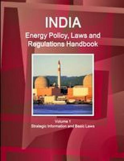 India Energy Policy, Laws and Regulations Handbook Volume 1 Strategic Information and Basic Laws