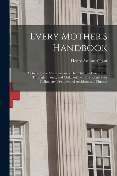 Every Mother’s Handbook: a Guide to the Management of Her Children From Birth, Through Infancy, and Childhood With Instructions for Preliminary