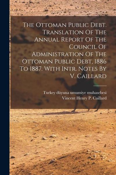 The Ottoman Public Debt. Translation Of The Annual Report Of The Council Of Administration Of The Ottoman Public Debt, 1886 To 1887. With Intr. Notes