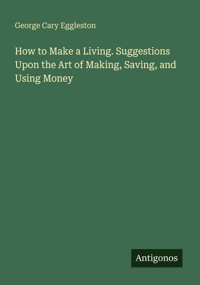 How to Make a Living. Suggestions Upon the Art of Making, Saving, and Using Money