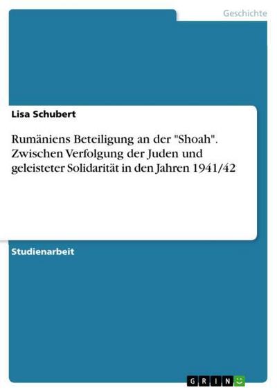 Rumäniens Beteiligung an der ’Shoah’. Zwischen Verfolgung der Juden und geleisteter Solidarität in den Jahren 1941/42