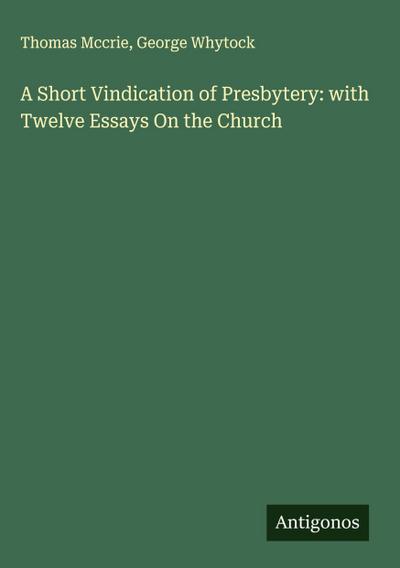A Short Vindication of Presbytery: with Twelve Essays On the Church